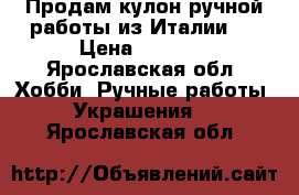 Продам кулон ручной работы из Италии.  › Цена ­ 1 500 - Ярославская обл. Хобби. Ручные работы » Украшения   . Ярославская обл.